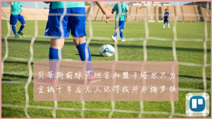 贝蒂斯前球员坦言加盟卡塔尔只为金钱十年后无人记得我并非梅罗级别