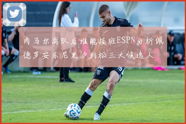 内马尔离队后谁能接班ESPN分析佩德罗安东尼里沙利松三大候选人