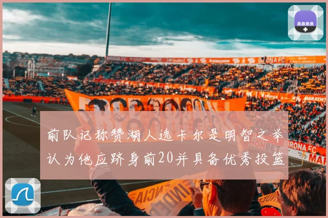 前队记称赞湖人选卡尔是明智之举认为他应跻身前20并具备优秀投篮和防守能力
