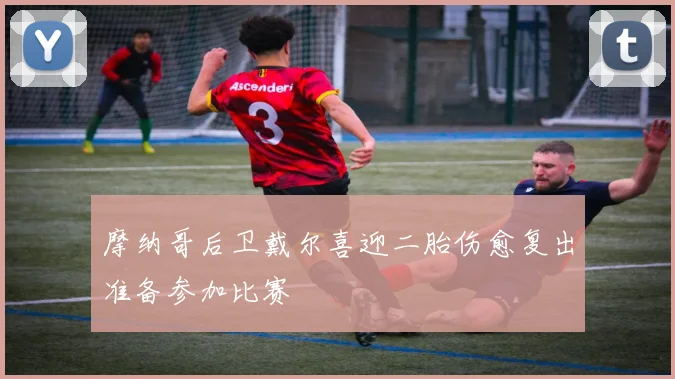 摩纳哥后卫戴尔喜迎二胎伤愈复出准备参加比赛