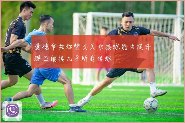 爱德华兹称赞戈贝尔接球能力提升现已能接几乎所有传球
