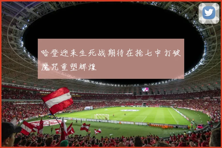 哈登迎来生死战期待在抢七中打破魔咒重塑辉煌