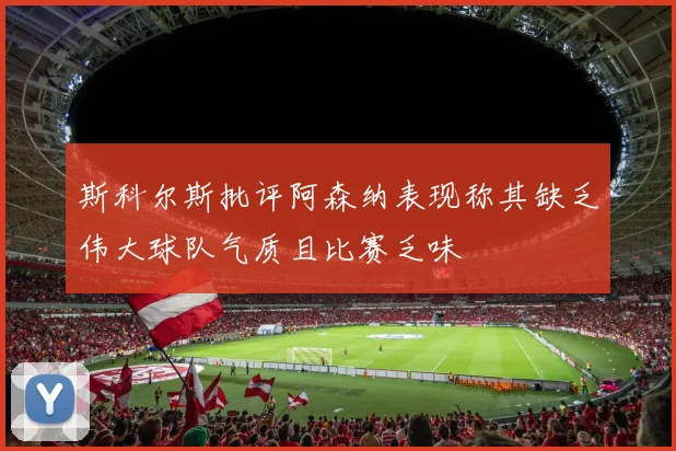 斯科尔斯批评阿森纳表现称其缺乏伟大球队气质且比赛乏味