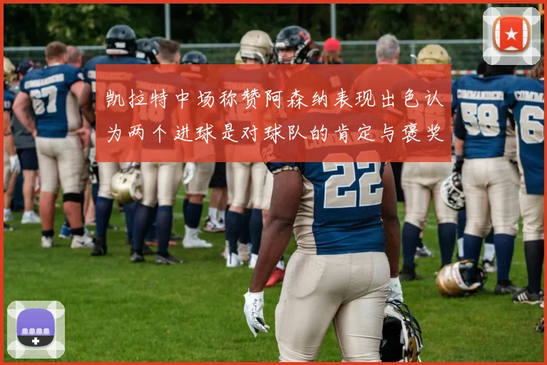 凯拉特中场称赞阿森纳表现出色认为两个进球是对球队的肯定与褒奖