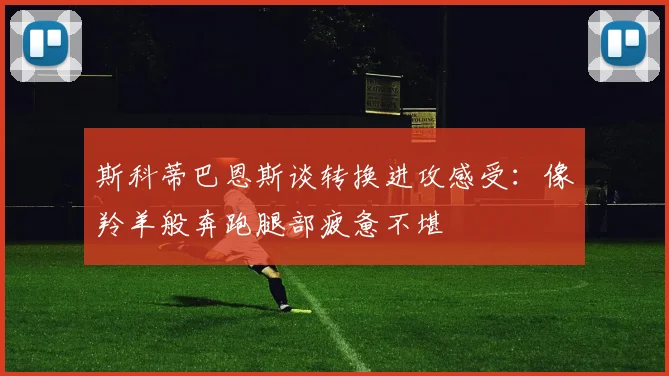 斯科蒂巴恩斯谈转换进攻感受：像羚羊般奔跑腿部疲惫不堪
