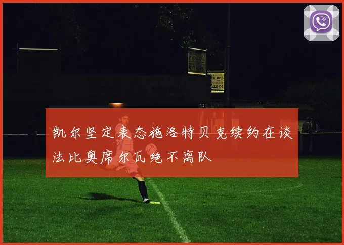 凯尔坚定表态施洛特贝克续约在谈法比奥席尔瓦绝不离队