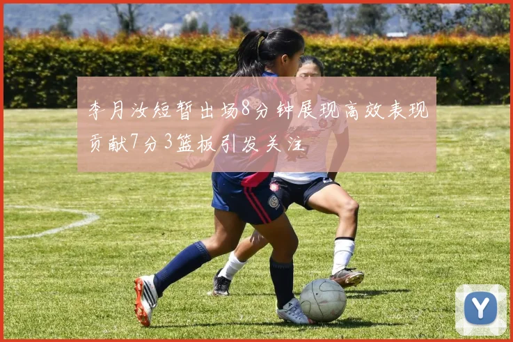 李月汝短暂出场8分钟展现高效表现贡献7分3篮板引发关注