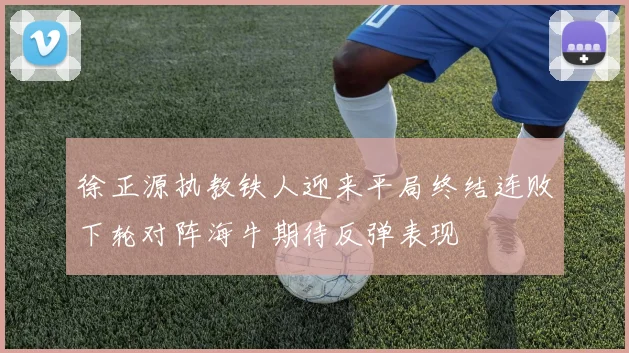 徐正源执教铁人迎来平局终结连败下轮对阵海牛期待反弹表现