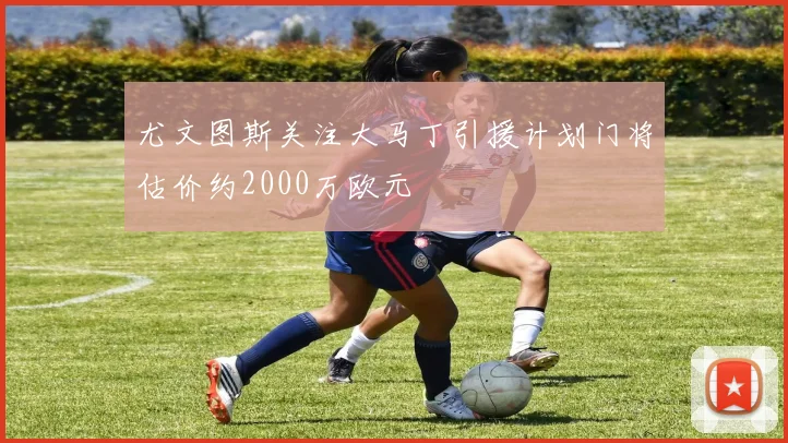 尤文图斯关注大马丁引援计划门将估价约2000万欧元