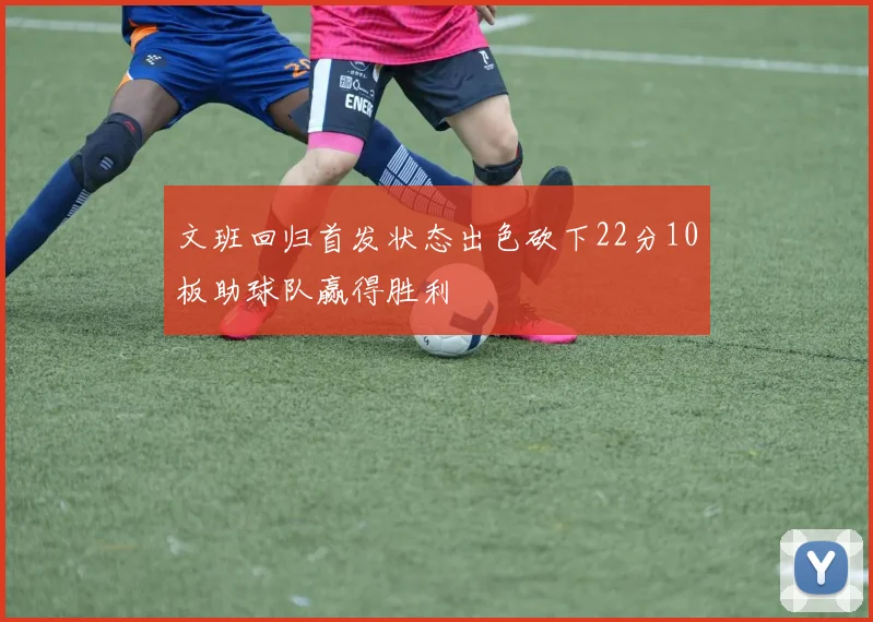 文班回归首发状态出色砍下22分10板助球队赢得胜利