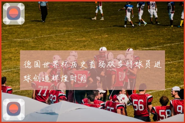德国世界杯历史首场双多特球员进球创造辉煌时刻