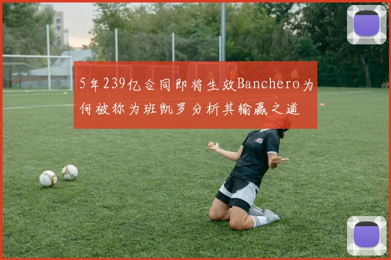5年239亿合同即将生效Banchero为何被称为班凯罗分析其输赢之道