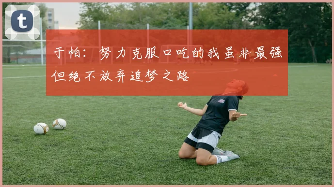 于帕：努力克服口吃的我虽非最强但绝不放弃追梦之路