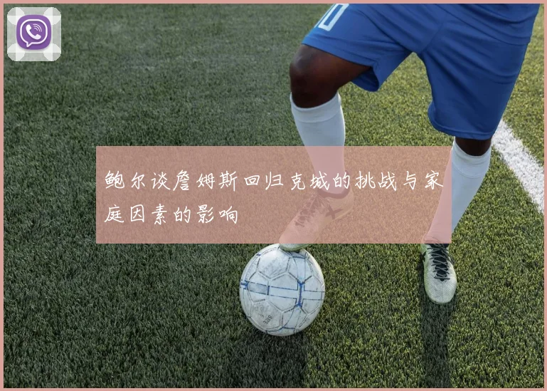 鲍尔谈詹姆斯回归克城的挑战与家庭因素的影响