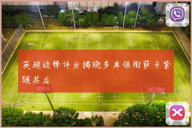 英超边锋评分揭晓多库领衔萨卡紧随其后