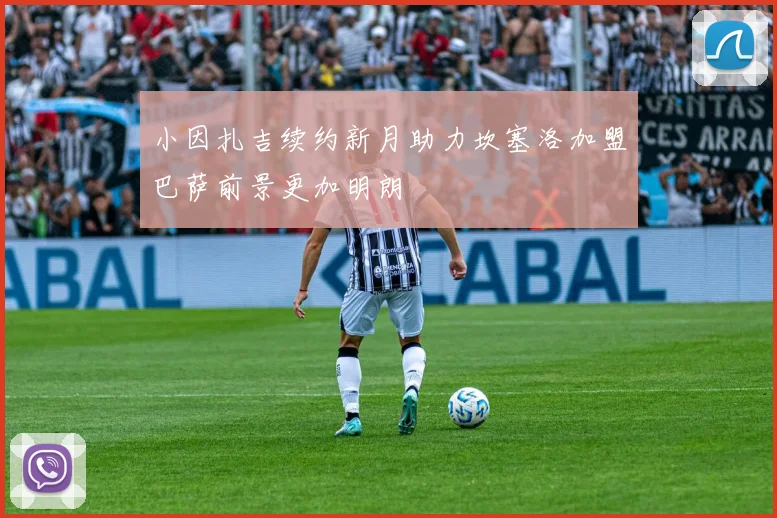 小因扎吉续约新月助力坎塞洛加盟巴萨前景更加明朗