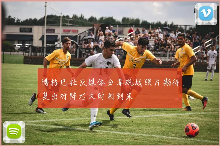 博格巴社交媒体分享观战照片期待复出对阵尤文时刻到来