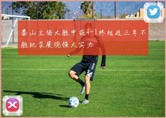 泰山主场大胜申花4-1终结近三年不胜纪录展现强大实力