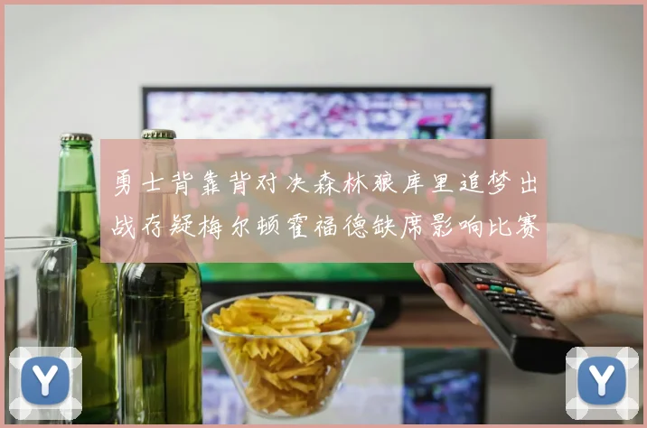 勇士背靠背对决森林狼库里追梦出战存疑梅尔顿霍福德缺席影响比赛走势
