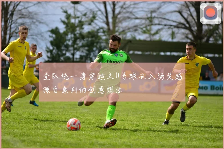 全队统一身穿迪文0号球衣入场灵感源自康利的创意想法