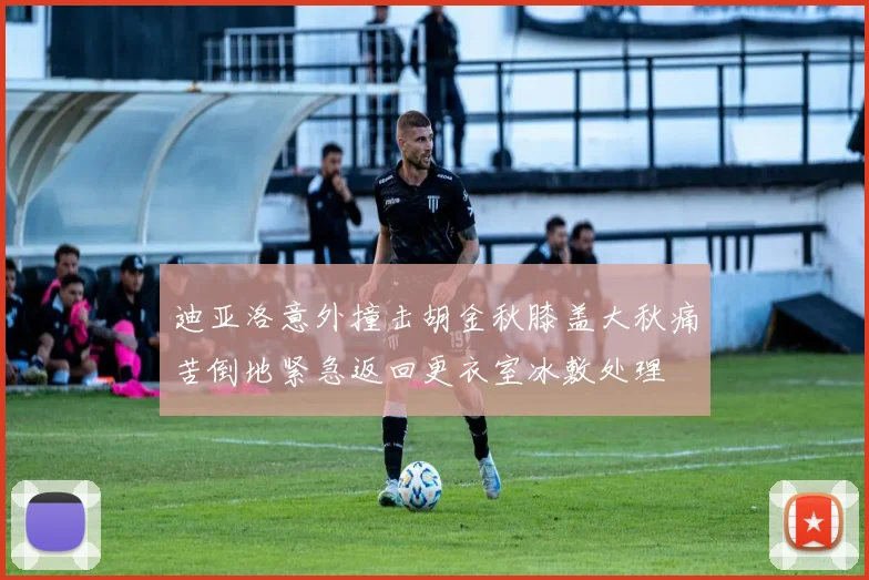迪亚洛意外撞击胡金秋膝盖大秋痛苦倒地紧急返回更衣室冰敷处理