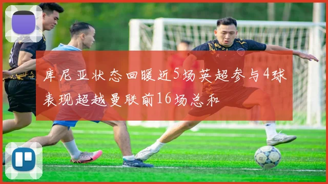 库尼亚状态回暖近5场英超参与4球表现超越曼联前16场总和