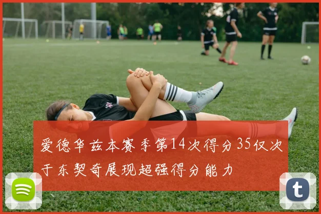 爱德华兹本赛季第14次得分35仅次于东契奇展现超强得分能力