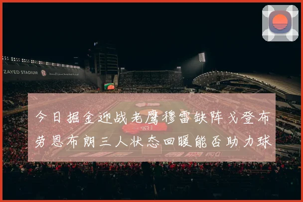 今日掘金迎战老鹰穆雷缺阵戈登布劳恩布朗三人状态回暖能否助力球队取胜