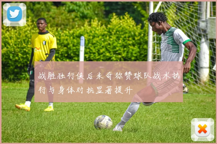 战胜独行侠后米奇称赞球队战术执行与身体对抗显著提升